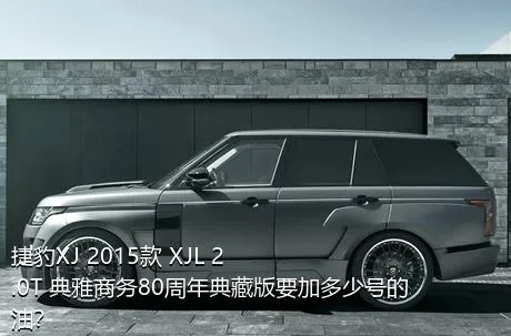 捷豹XJ 2015款 XJL 2.0T 典雅商务80周年典藏版要加多少号的油？