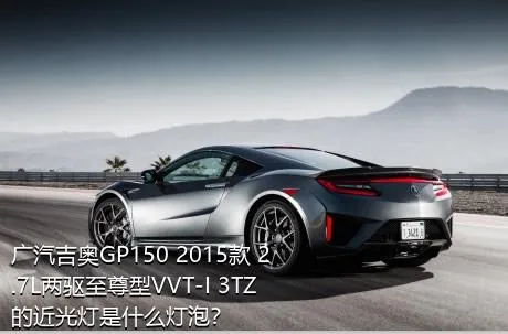 广汽吉奥GP150 2015款 2.7L两驱至尊型VVT-I 3TZ的近光灯是什么灯泡？