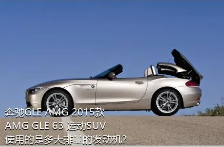 奔驰GLE AMG 2015款 AMG GLE 63 运动SUV使用的是多大排量的发动机？