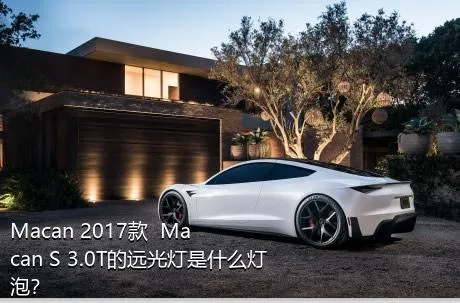 Macan 2017款  Macan S 3.0T的远光灯是什么灯泡？