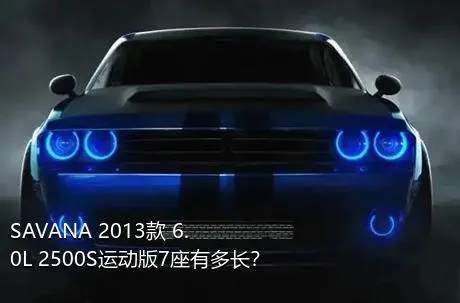 SAVANA 2013款 6.0L 2500S运动版7座有多长？