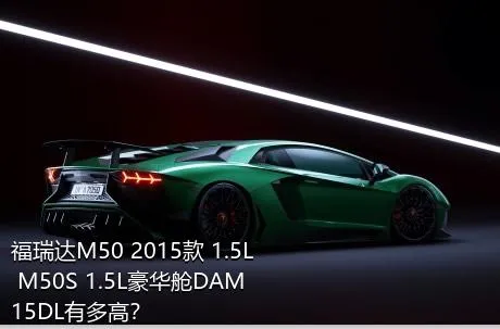 福瑞达M50 2015款 1.5L M50S 1.5L豪华舱DAM15DL有多高？