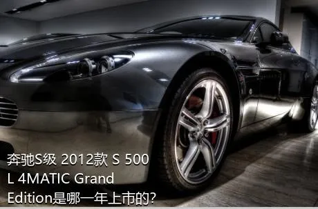 奔驰S级 2012款 S 500 L 4MATIC Grand Edition是哪一年上市的？