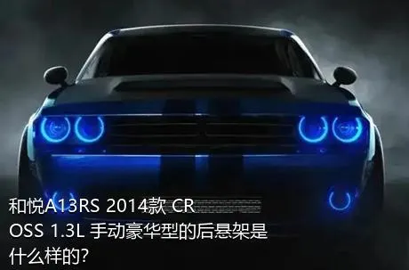 和悦A13RS 2014款 CROSS 1.3L 手动豪华型的后悬架是什么样的？