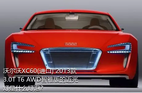 沃尔沃XC60(进口) 2013款 3.0T T6 AWD智雅版的近光灯是什么灯泡？