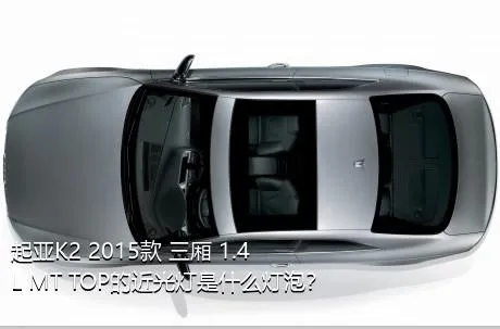 起亚K2 2015款 三厢 1.4L MT TOP的近光灯是什么灯泡？