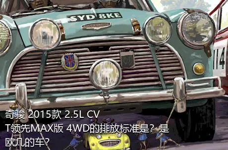 奇骏 2015款 2.5L CVT领先MAX版 4WD的排放标准是？是欧几的车？