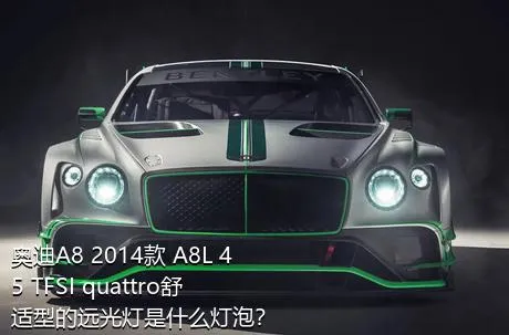 奥迪A8 2014款 A8L 45 TFSI quattro舒适型的远光灯是什么灯泡？