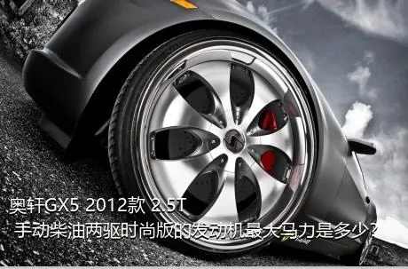 奥轩GX5 2012款 2.5T 手动柴油两驱时尚版的发动机最大马力是多少？