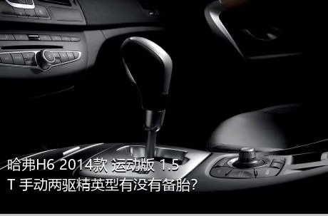 哈弗H6 2014款 运动版 1.5T 手动两驱精英型有没有备胎？