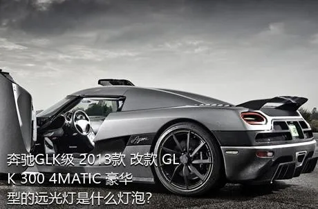 奔驰GLK级 2013款 改款 GLK 300 4MATIC 豪华型的远光灯是什么灯泡？