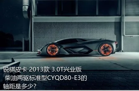 锐骐皮卡 2013款 3.0T兴业版 柴油两驱标准型CYQD80-E3的轴距是多少？