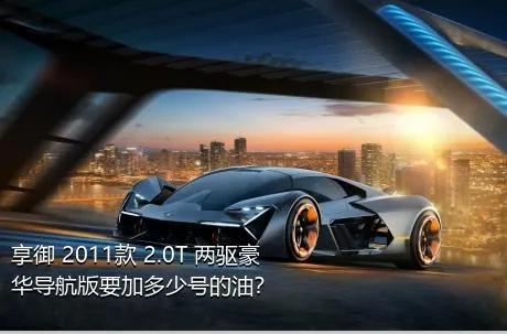 享御 2011款 2.0T 两驱豪华导航版要加多少号的油？