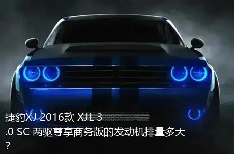 捷豹XJ 2016款 XJL 3.0 SC 两驱尊享商务版的发动机排量多大？