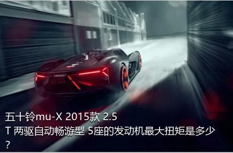 五十铃mu-X 2015款 2.5T 两驱自动畅游型 5座的发动机最大扭矩是多少？