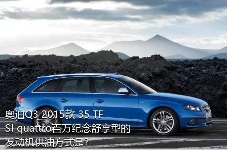 奥迪Q3 2015款 35 TFSI quattro百万纪念舒享型的发动机供油方式是？