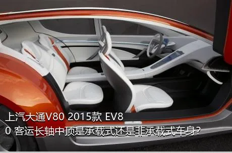 上汽大通V80 2015款 EV80 客运长轴中顶是承载式还是非承载式车身？