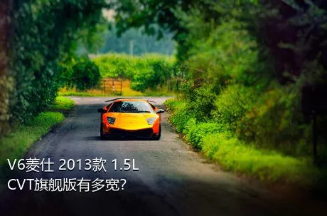 V6菱仕 2013款 1.5L CVT旗舰版有多宽？