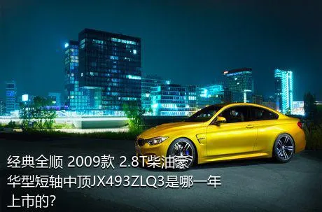 经典全顺 2009款 2.8T柴油豪华型短轴中顶JX493ZLQ3是哪一年上市的？