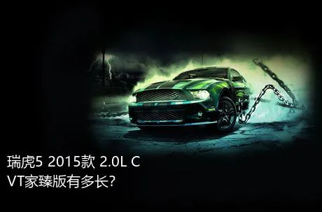 瑞虎5 2015款 2.0L CVT家臻版有多长？