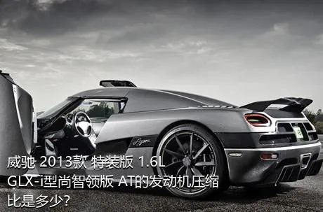 威驰 2013款 特装版 1.6L GLX-i型尚智领版 AT的发动机压缩比是多少？