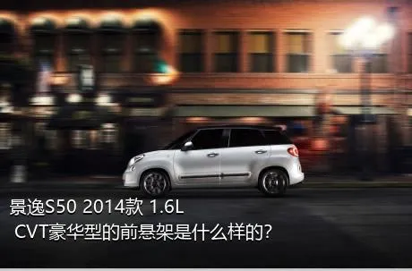 景逸S50 2014款 1.6L CVT豪华型的前悬架是什么样的？