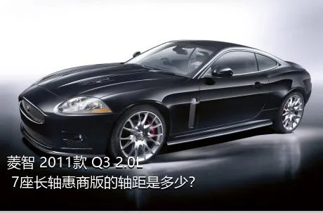 菱智 2011款 Q3 2.0L 7座长轴惠商版的轴距是多少？