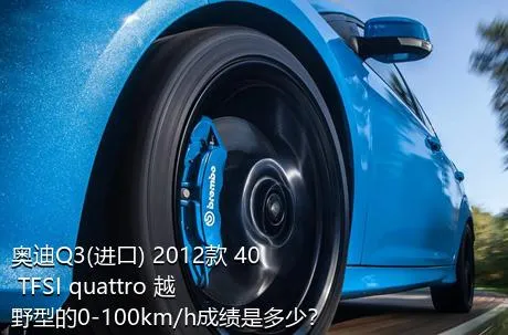 奥迪Q3(进口) 2012款 40 TFSI quattro 越野型的0-100km/h成绩是多少？