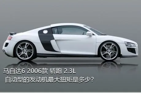 马自达6 2006款 轿跑 2.3L 自动型的发动机最大扭矩是多少？