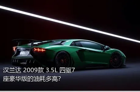 汉兰达 2009款 3.5L 四驱7座豪华版的油耗多高？