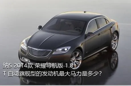 纳5 2014款 荣耀导航版 1.8T 自动旗舰型的发动机最大马力是多少？