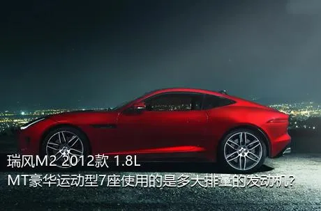 瑞风M2 2012款 1.8L MT豪华运动型7座使用的是多大排量的发动机？