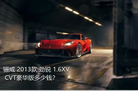 骊威 2013款 劲锐 1.6XV CVT豪华版多少钱？