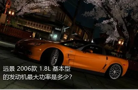 远景 2006款 1.8L 基本型的发动机最大功率是多少？