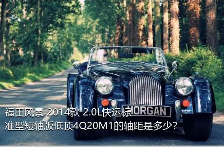 福田风景 2014款 2.0L快运标准型短轴版低顶4Q20M1的轴距是多少？