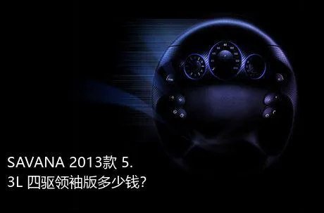 SAVANA 2013款 5.3L 四驱领袖版多少钱？