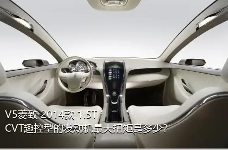 V5菱致 2014款 1.5T CVT趣控型的发动机最大扭矩是多少？