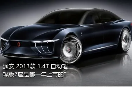 途安 2013款 1.4T 自动璀璨版7座是哪一年上市的？