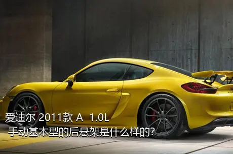 爱迪尔 2011款 A+ 1.0L 手动基本型的后悬架是什么样的？