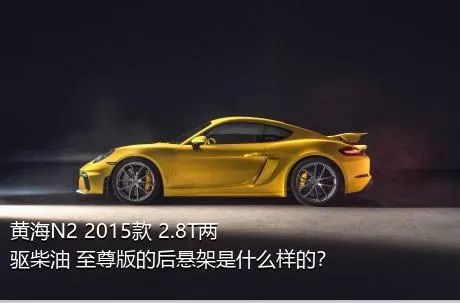 黄海N2 2015款 2.8T两驱柴油 至尊版的后悬架是什么样的？