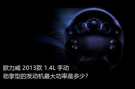 欧力威 2013款 1.4L 手动劲享型的发动机最大功率是多少？