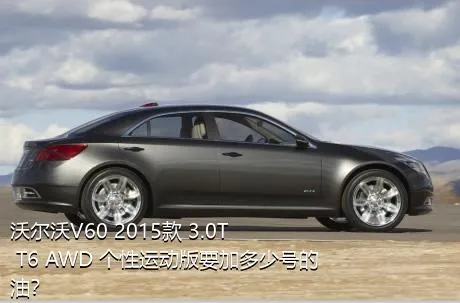 沃尔沃V60 2015款 3.0T T6 AWD 个性运动版要加多少号的油？