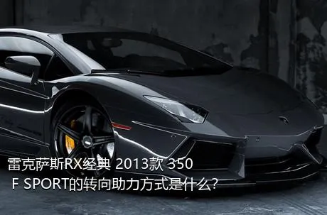 雷克萨斯RX经典 2013款 350 F SPORT的转向助力方式是什么？