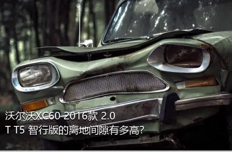 沃尔沃XC60 2016款 2.0T T5 智行版的离地间隙有多高？