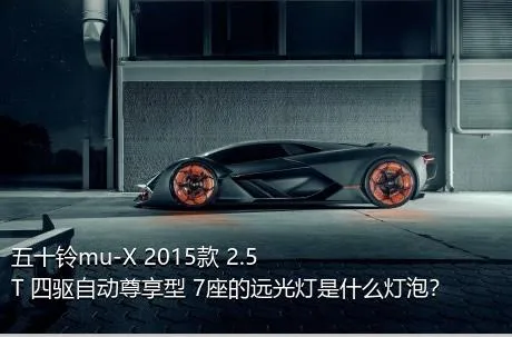 五十铃mu-X 2015款 2.5T 四驱自动尊享型 7座的远光灯是什么灯泡？