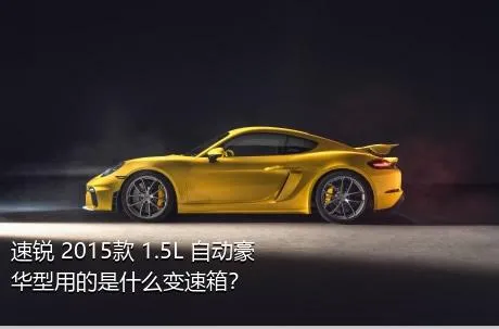 速锐 2015款 1.5L 自动豪华型用的是什么变速箱？