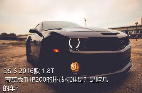 DS 6 2016款 1.8T 尊享版THP200的排放标准是？是欧几的车？