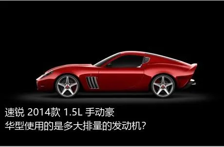 速锐 2014款 1.5L 手动豪华型使用的是多大排量的发动机？