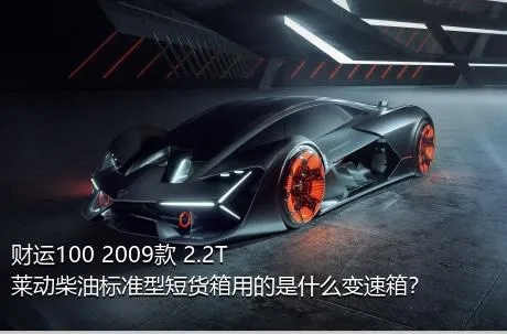 财运100 2009款 2.2T莱动柴油标准型短货箱用的是什么变速箱？