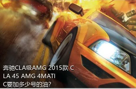 奔驰CLA级AMG 2015款 CLA 45 AMG 4MATIC要加多少号的油？